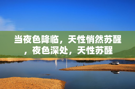当夜色降临,天性悄然苏醒,夜色深处,天性苏醒 当夜色降临,天性悄然苏醒,夜色深处,天性苏醒
