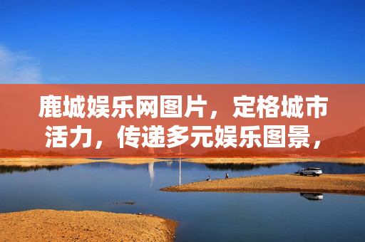 鹿城娱乐网图片,定格城市活力,传递多元娱乐图景,鹿城娱乐网图片,定格城市活力,传递多元娱乐图景 鹿城娱乐网图片,定格城市活力,传递多元娱乐图景,鹿城娱乐网图片,定格城市活力,传递多元娱乐图景