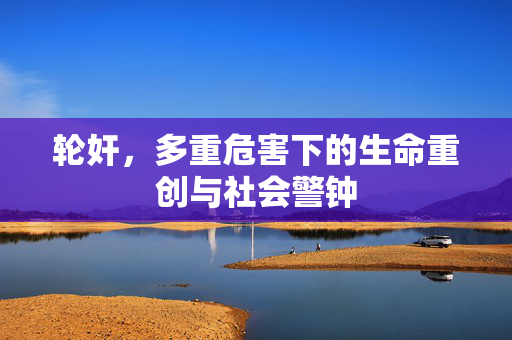 轮奸,多重危害下的生命重创与社会警钟 轮奸,多重危害下的生命重创与社会警钟
