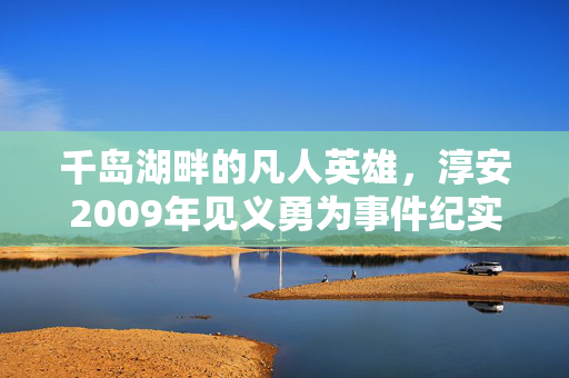 千岛湖畔的凡人英雄,淳安2009年见义勇为事件纪实,千岛湖畔凡人英雄,淳安2009见义勇为纪实 千岛湖畔的凡人英雄,淳安2009年见义勇为事件纪实,千岛湖畔凡人英雄,淳安2009见义勇为纪实