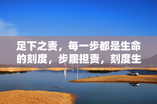 足下之责,每一步都是生命的刻度,步履担责,刻度生命 足下之责,每一步都是生命的刻度,步履担责,刻度生命