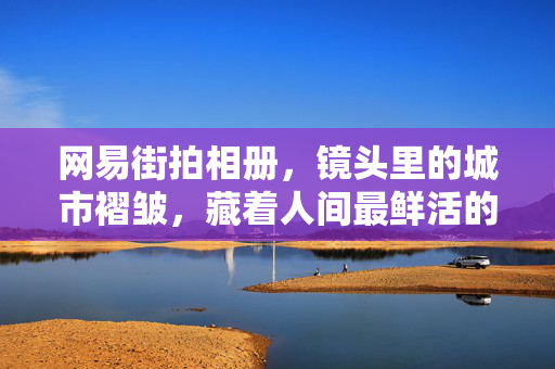 网易街拍相册,镜头里的城市褶皱,藏着人间最鲜活的呼吸,镜头里的城市褶皱,人间鲜活的呼吸 网易街拍相册,镜头里的城市褶皱,藏着人间最鲜活的呼吸,镜头里的城市褶皱,人间鲜活的呼吸