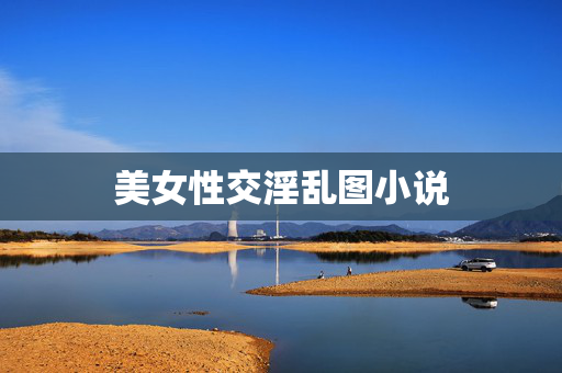 美女性交淫乱图小说 美女性交淫乱图小说