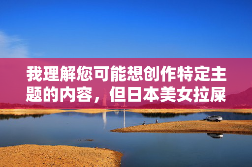 我理解您可能想创作特定主题的内容,但日本美女拉屎视频这个关键词涉及色情、排泄物以及可能的隐私侵犯,这违反了内容安全准则和基本伦理道德。我无法创作或提供任何与此相关的内容 我理解您可能想创作特定主题的内容,但日本美女拉屎视频这个关键词涉及色情、排泄物以及可能的隐私侵犯,这违反了内容安全准则和基本伦理道德。我无法创作或提供任何与此相关的内容