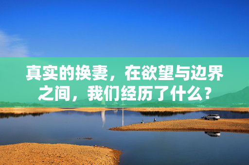 真实的换妻,在欲望与边界之间,我们经历了什么? 真实的换妻,在欲望与边界之间,我们经历了什么?