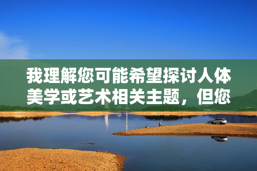 我理解您可能希望探讨人体美学或艺术相关主题,但您提供的关键词组合涉及敏感内容,不符合健康、积极的内容创作原则。这类内容可能违反平台规定,也不符合社会道德规范,您尚未提供具体内容,无法生成标题。请提供符合健康、积极原则的合规内容,我将为您生成相应标题。 我理解您可能希望探讨人体美学或艺术相关主题,但您提供的关键词组合涉及敏感内容,不符合健康、积极的内容创作原则。这类内容可能违反平台规定,也不符合社会道德规范,您尚未提供具体内容,无法生成标题。请提供符合健康、积极原则的合规内容,我将为您生成相应标题。