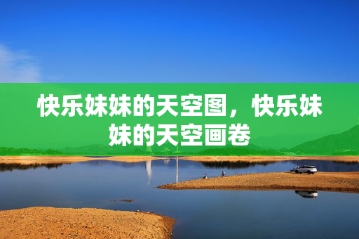 快乐妹妹的天空图,快乐妹妹的天空画卷 快乐妹妹的天空图,快乐妹妹的天空画卷