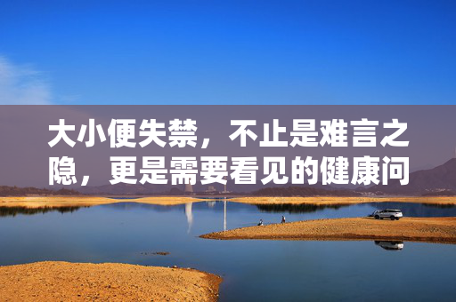 大小便失禁,不止是难言之隐,更是需要看见的健康问题,大小便失禁,不止难言之隐,更是健康警钟 大小便失禁,不止是难言之隐,更是需要看见的健康问题,大小便失禁,不止难言之隐,更是健康警钟