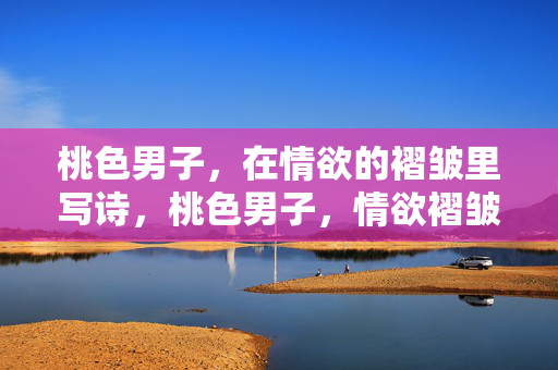 桃色男子,在情欲的褶皱里写诗,桃色男子,情欲褶皱里的诗行 桃色男子,在情欲的褶皱里写诗,桃色男子,情欲褶皱里的诗行
