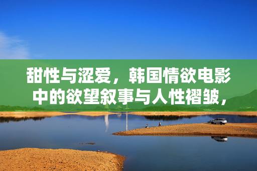 甜性与涩爱,韩国情欲电影中的欲望叙事与人性褶皱,甜性与涩爱,韩国情欲电影的欲望叙事与人性褶皱 甜性与涩爱,韩国情欲电影中的欲望叙事与人性褶皱,甜性与涩爱,韩国情欲电影的欲望叙事与人性褶皱