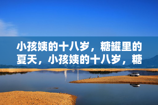 小孩姨的十八岁,糖罐里的夏天,小孩姨的十八岁,糖罐里的夏天 小孩姨的十八岁,糖罐里的夏天,小孩姨的十八岁,糖罐里的夏天