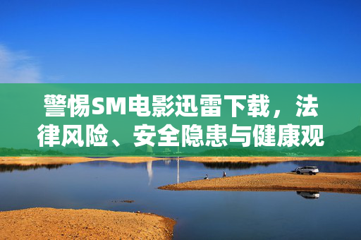 警惕SM电影迅雷下载,法律风险、安全隐患与健康观影警示,警惕SM电影迅雷下载,法律风险、安全隐患与健康观影警示 警惕SM电影迅雷下载,法律风险、安全隐患与健康观影警示,警惕SM电影迅雷下载,法律风险、安全隐患与健康观影警示
