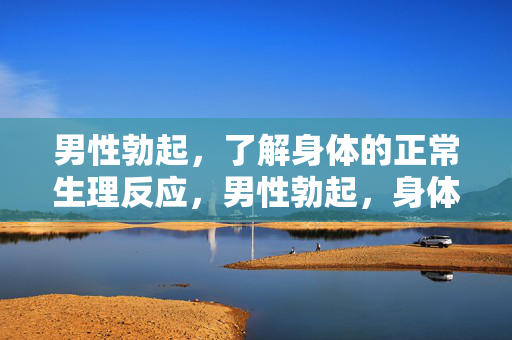 男性勃起，了解身体的正常生理反应，男性勃起，身体的正常生理反应