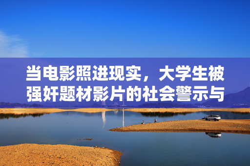 当电影照进现实,大学生被强奸题材影片的社会警示与人文关怀,电影照进现实,大学生被强奸题材影片的社会警示与人文关怀 当电影照进现实,大学生被强奸题材影片的社会警示与人文关怀,电影照进现实,大学生被强奸题材影片的社会警示与人文关怀