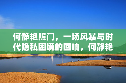 何静艳照门,一场风暴与时代隐私困境的回响,何静艳照门,风暴与时代隐私困境的回响 何静艳照门,一场风暴与时代隐私困境的回响,何静艳照门,风暴与时代隐私困境的回响