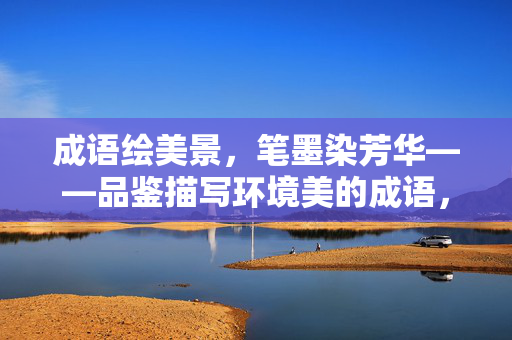成语绘美景,笔墨染芳华——品鉴描写环境美的成语,成语绘境,环境美笔墨芳华 成语绘美景,笔墨染芳华——品鉴描写环境美的成语,成语绘境,环境美笔墨芳华