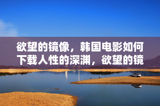 欲望的镜像,韩国电影如何下载人性的深渊,欲望的镜像,韩国电影中的人性深渊 欲望的镜像,韩国电影如何下载人性的深渊,欲望的镜像,韩国电影中的人性深渊
