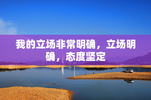 我的立场非常明确,立场明确,态度坚定 我的立场非常明确,立场明确,态度坚定