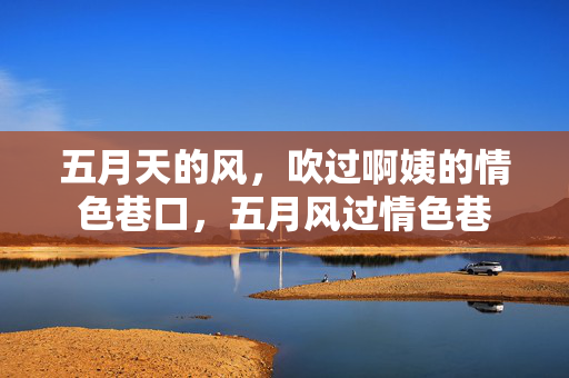 五月天的风,吹过啊姨的情色巷口,五月风过情色巷 五月天的风,吹过啊姨的情色巷口,五月风过情色巷