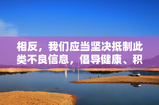 相反,我们应当坚决抵制此类不良信息,倡导健康、积极、向上的网络文化。以下是对相关问题的正确引导和说明,抵制不良信息 倡导健康网络文化 相反,我们应当坚决抵制此类不良信息,倡导健康、积极、向上的网络文化。以下是对相关问题的正确引导和说明,抵制不良信息 倡导健康网络文化