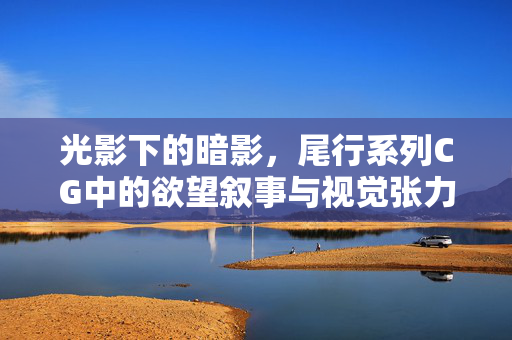 光影下的暗影，尾行系列CG中的欲望叙事与视觉张力，光影暗影与欲望叙事，尾行系列CG的视觉张力