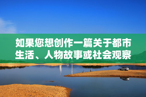 如果您想创作一篇关于都市生活、人物故事或社会观察的文章,我非常乐意提供帮助。例如,我们可以探讨,都市生活,人物与社会观察 如果您想创作一篇关于都市生活、人物故事或社会观察的文章,我非常乐意提供帮助。例如,我们可以探讨,都市生活,人物与社会观察