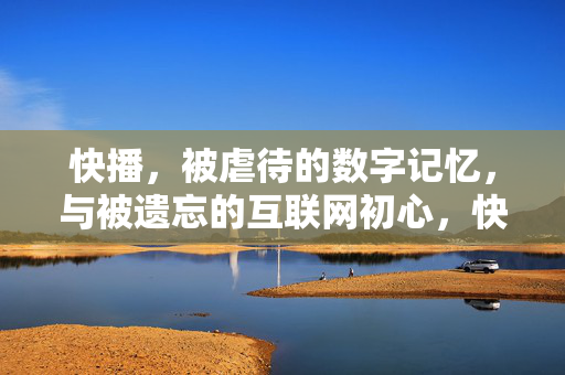 快播,被虐待的数字记忆,与被遗忘的互联网初心,快播,被虐待的数字记忆与被遗忘的互联网初心 快播,被虐待的数字记忆,与被遗忘的互联网初心,快播,被虐待的数字记忆与被遗忘的互联网初心