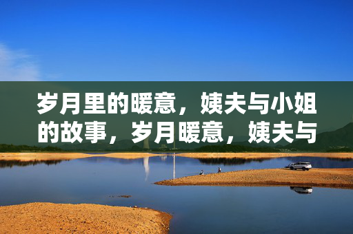 岁月里的暖意,姨夫与小姐的故事,岁月暖意,姨夫与小姐的故事 岁月里的暖意,姨夫与小姐的故事,岁月暖意,姨夫与小姐的故事