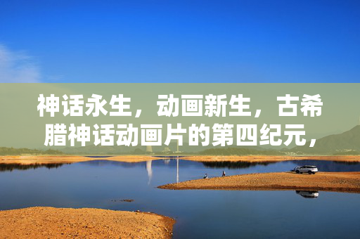 神话永生,动画新生,古希腊神话动画片的第四纪元,古希腊神话动画第四纪元,永生与新生 神话永生,动画新生,古希腊神话动画片的第四纪元,古希腊神话动画第四纪元,永生与新生