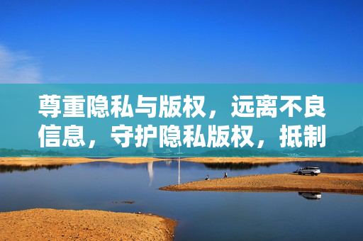 尊重隐私与版权,远离不良信息,守护隐私版权,抵制不良信息 尊重隐私与版权,远离不良信息,守护隐私版权,抵制不良信息