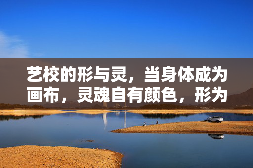 艺校的形与灵,当身体成为画布,灵魂自有颜色,形为画布,灵赋丹青 艺校的形与灵,当身体成为画布,灵魂自有颜色,形为画布,灵赋丹青