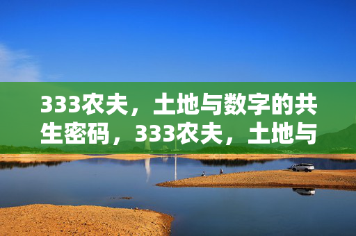 333农夫,土地与数字的共生密码,333农夫,土地与数字的共生密码 333农夫,土地与数字的共生密码,333农夫,土地与数字的共生密码