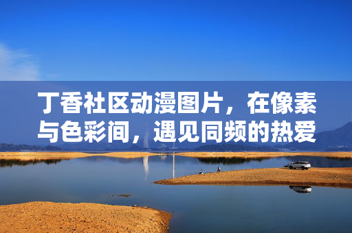 丁香社区动漫图片,在像素与色彩间,遇见同频的热爱,丁香社区,像素与色彩间的同频热爱 丁香社区动漫图片,在像素与色彩间,遇见同频的热爱,丁香社区,像素与色彩间的同频热爱