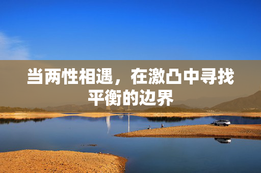 当两性相遇,在激凸中寻找平衡的边界 当两性相遇,在激凸中寻找平衡的边界