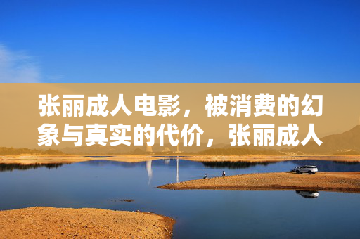 张丽成人电影,被消费的幻象与真实的代价,张丽成人电影,幻象消费与真实代价 张丽成人电影,被消费的幻象与真实的代价,张丽成人电影,幻象消费与真实代价