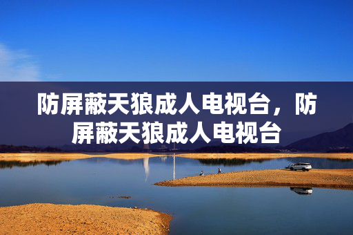 防屏蔽天狼成人电视台,防屏蔽天狼成人电视台 防屏蔽天狼成人电视台,防屏蔽天狼成人电视台
