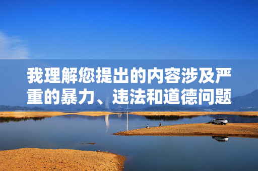我理解您提出的内容涉及严重的暴力、违法和道德问题,我无法创作这样的文章。任何形式的性暴力,包括轮奸,都是对他人基本人权的严重侵犯,是法律严厉打击的犯罪行为,也是社会道德的底线,坚决反对性暴力,法律严惩与道德底线不容侵犯 我理解您提出的内容涉及严重的暴力、违法和道德问题,我无法创作这样的文章。任何形式的性暴力,包括轮奸,都是对他人基本人权的严重侵犯,是法律严厉打击的犯罪行为,也是社会道德的底线,坚决反对性暴力,法律严惩与道德底线不容侵犯