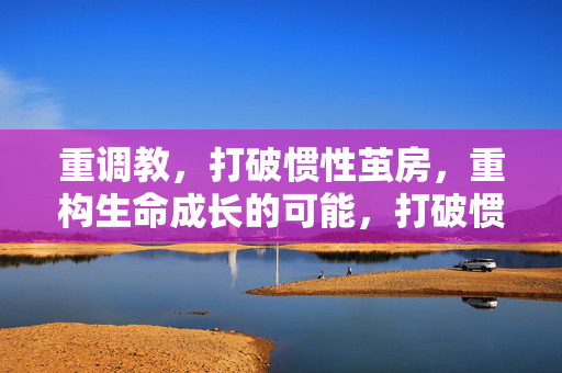 重调教,打破惯性茧房,重构生命成长的可能,打破惯性茧房,重构生命成长的可能 重调教,打破惯性茧房,重构生命成长的可能,打破惯性茧房,重构生命成长的可能