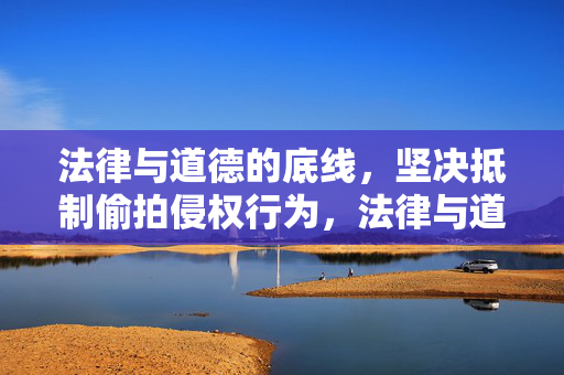 法律与道德的底线,坚决抵制偷拍侵权行为,法律与道德底线,坚决抵制偷拍侵权 法律与道德的底线,坚决抵制偷拍侵权行为,法律与道德底线,坚决抵制偷拍侵权