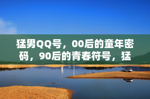 猛男QQ号,00后的童年密码,90后的青春符号,猛男QQ号,00后童年密码,90后青春符号 猛男QQ号,00后的童年密码,90后的青春符号,猛男QQ号,00后童年密码,90后青春符号