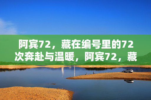 阿宾72,藏在编号里的72次奔赴与温暖,阿宾72,藏在编号里的奔赴与温暖 阿宾72,藏在编号里的72次奔赴与温暖,阿宾72,藏在编号里的奔赴与温暖