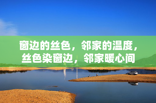 窗边的丝色,邻家的温度,丝色染窗边,邻家暖心间 窗边的丝色,邻家的温度,丝色染窗边,邻家暖心间