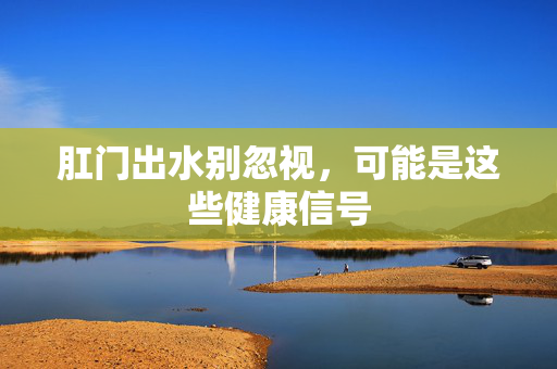 肛门出水别忽视,可能是这些健康信号 肛门出水别忽视,可能是这些健康信号