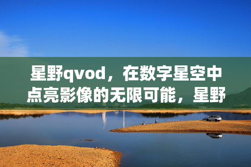 星野qvod,在数字星空中点亮影像的无限可能,星野qvod,数字星空点亮影像无限可能 星野qvod,在数字星空中点亮影像的无限可能,星野qvod,数字星空点亮影像无限可能