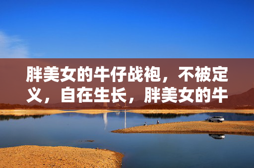 胖美女的牛仔战袍,不被定义,自在生长,胖美女的牛仔战袍,自在生长,不被定义 胖美女的牛仔战袍,不被定义,自在生长,胖美女的牛仔战袍,自在生长,不被定义