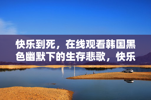 快乐到死,在线观看韩国黑色幽默下的生存悲歌,快乐到死,韩国黑色幽默下的生存悲歌 快乐到死,在线观看韩国黑色幽默下的生存悲歌,快乐到死,韩国黑色幽默下的生存悲歌