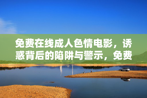 免费在线成人色情电影,诱惑背后的陷阱与警示,免费在线成人色情电影,诱惑陷阱与警示 免费在线成人色情电影,诱惑背后的陷阱与警示,免费在线成人色情电影,诱惑陷阱与警示
