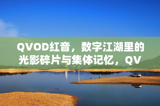 QVOD红音,数字江湖里的光影碎片与集体记忆,QVOD红音,数字江湖的光影记忆 QVOD红音,数字江湖里的光影碎片与集体记忆,QVOD红音,数字江湖的光影记忆
