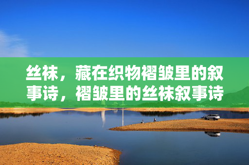 丝袜,藏在织物褶皱里的叙事诗,褶皱里的丝袜叙事诗 丝袜,藏在织物褶皱里的叙事诗,褶皱里的丝袜叙事诗
