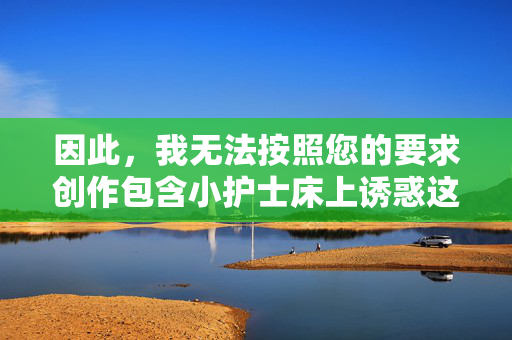 因此,我无法按照您的要求创作包含小护士床上诱惑这类关键词的文章 因此,我无法按照您的要求创作包含小护士床上诱惑这类关键词的文章